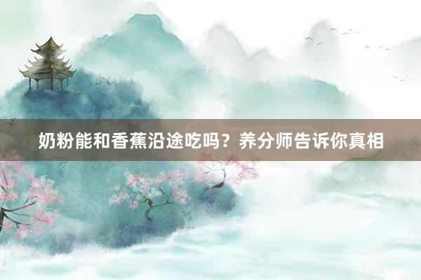 奶粉能和香蕉沿途吃吗？养分师告诉你真相