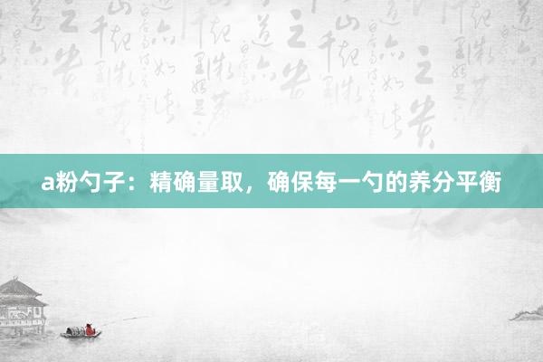 a粉勺子：精确量取，确保每一勺的养分平衡