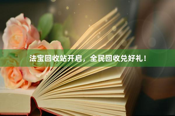 法宝回收站开启，全民回收兑好礼！