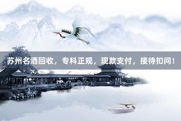 苏州名酒回收，专科正规，现款支付，接待扣问！