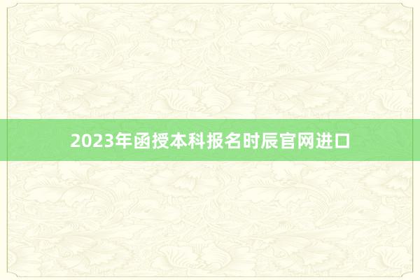 2023年函授本科报名时辰官网进口