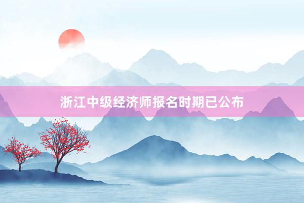 浙江中级经济师报名时期已公布