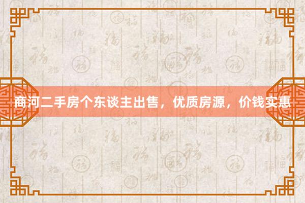 商河二手房个东谈主出售，优质房源，价钱实惠
