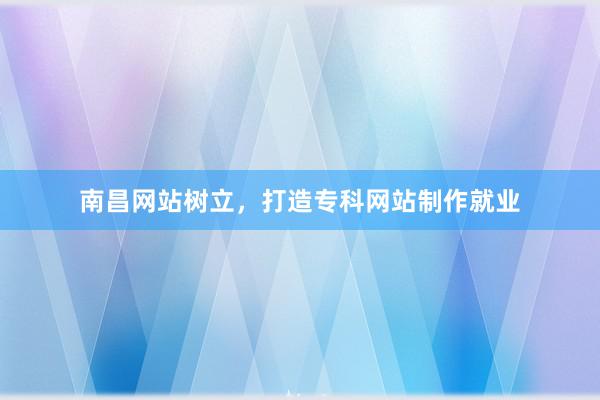 南昌网站树立，打造专科网站制作就业