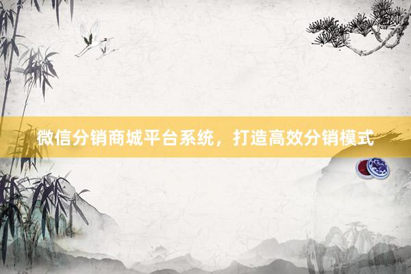 微信分销商城平台系统，打造高效分销模式