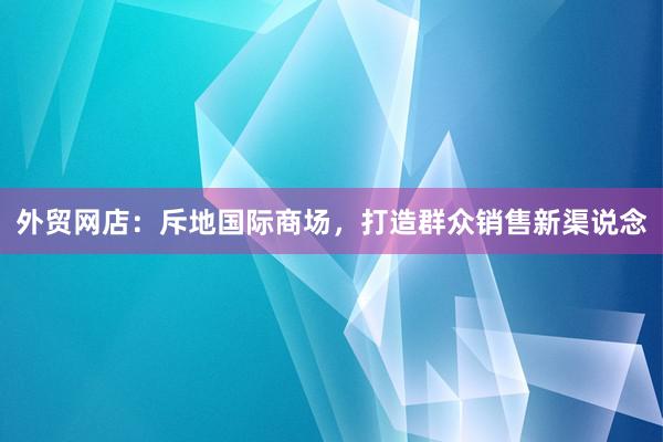 外贸网店：斥地国际商场，打造群众销售新渠说念