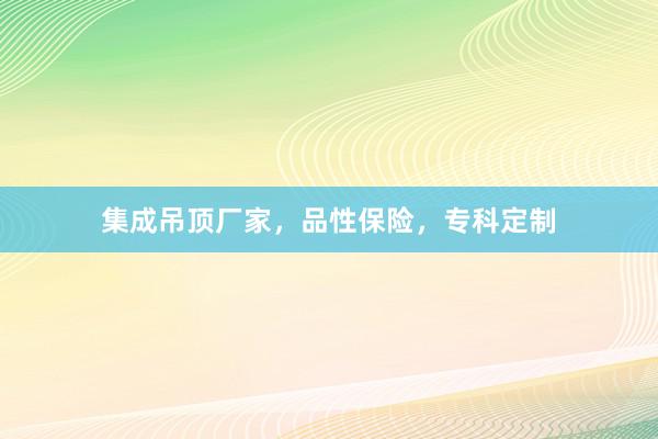 集成吊顶厂家，品性保险，专科定制