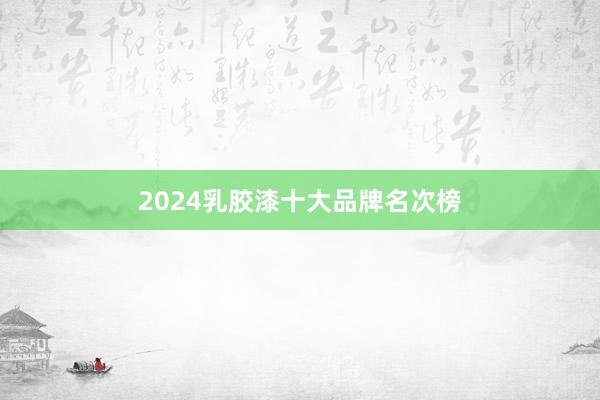 2024乳胶漆十大品牌名次榜