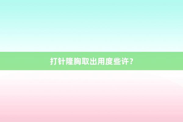 打针隆胸取出用度些许？