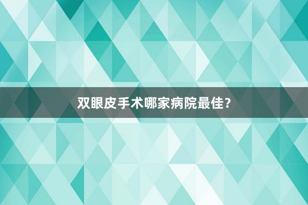 双眼皮手术哪家病院最佳？
