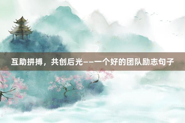 互助拼搏，共创后光——一个好的团队励志句子
