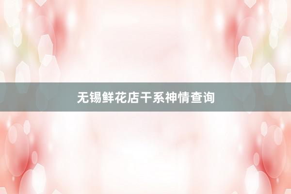 无锡鲜花店干系神情查询