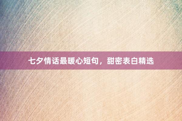 七夕情话最暖心短句，甜密表白精选