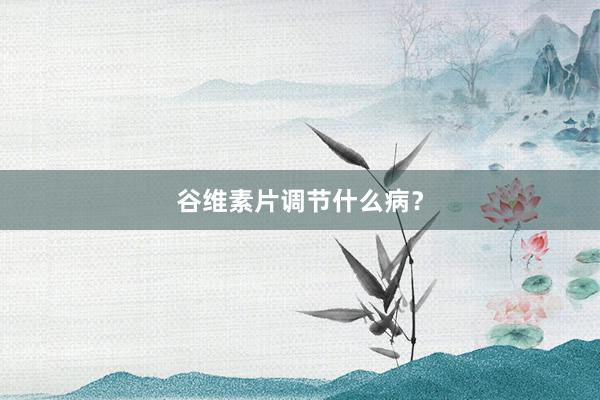 谷维素片调节什么病？